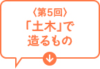 第5回　「土木」で造るもの