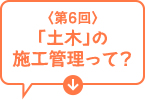 第6回　「土木」の施工管理って？